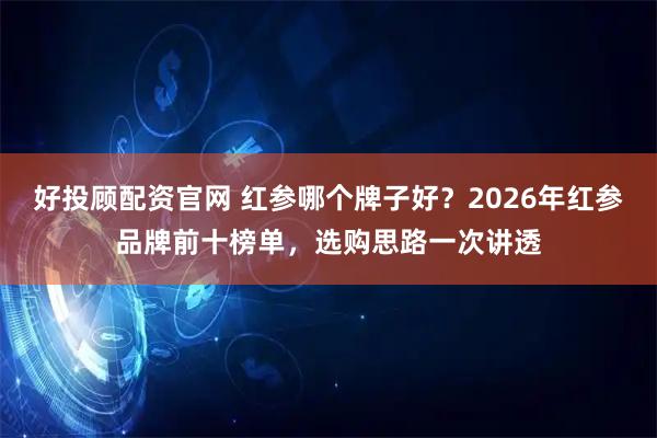 好投顾配资官网 红参哪个牌子好？2026年红参品牌前十榜单，选购思路一次讲透