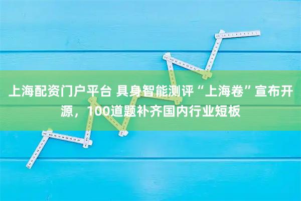 上海配资门户平台 具身智能测评“上海卷”宣布开源，100道题补齐国内行业短板