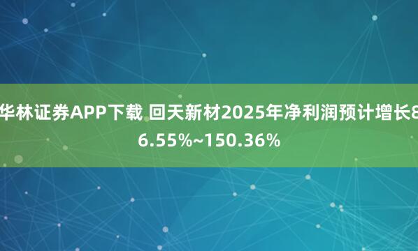 华林证券APP下载 回天新材2025年净利润预计增长86.55%~150.36%