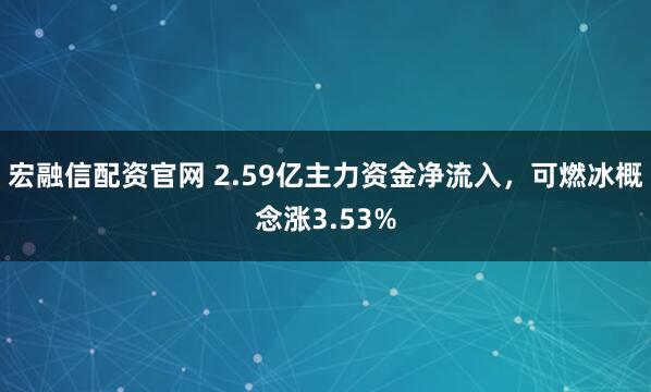 宏融信配资官网 2.59亿主力资金净流入，可燃冰概念涨3.53%