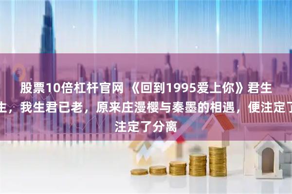 股票10倍杠杆官网 《回到1995爱上你》君生我未生，我生君已老，原来庄漫樱与秦墨的相遇，便注定了分离