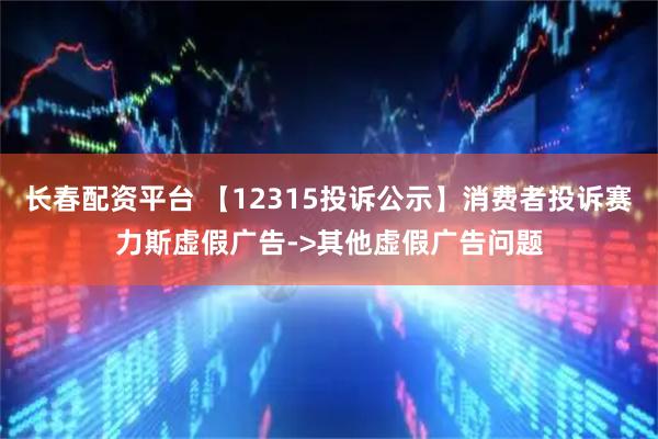 长春配资平台 【12315投诉公示】消费者投诉赛力斯虚假广告->其他虚假广告问题