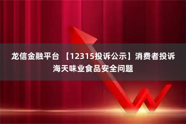 龙信金融平台 【12315投诉公示】消费者投诉海天味业食品安全问题