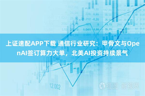 上证速配APP下载 通信行业研究：甲骨文与OpenAI签订算力大单，北美AI投资持续景气