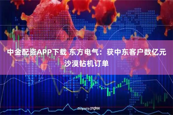 中金配资APP下载 东方电气：获中东客户数亿元沙漠钻机订单