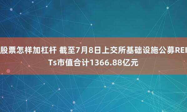 股票怎样加杠杆 截至7月8日上交所基础设施公募REITs市值合计1366.88亿元