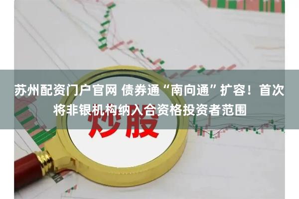 苏州配资门户官网 债券通“南向通”扩容！首次将非银机构纳入合资格投资者范围