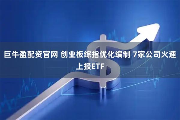 巨牛盈配资官网 创业板综指优化编制 7家公司火速上报ETF