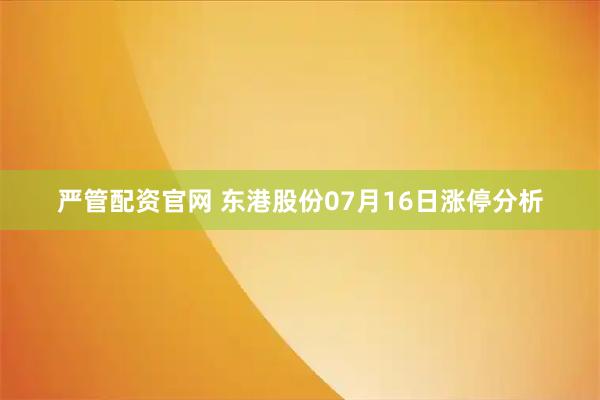 严管配资官网 东港股份07月16日涨停分析