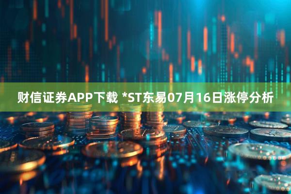 财信证券APP下载 *ST东易07月16日涨停分析