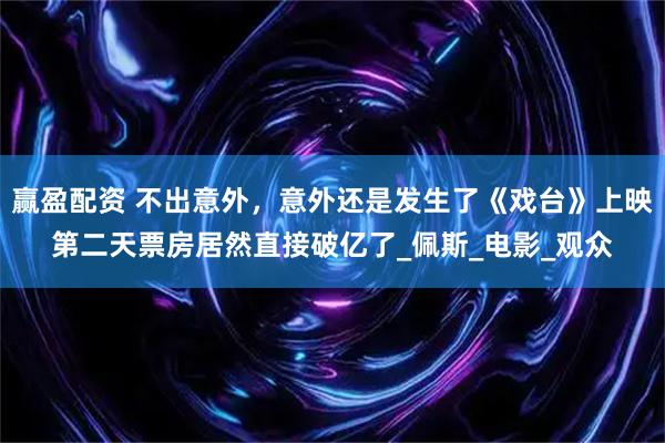 赢盈配资 不出意外，意外还是发生了《戏台》上映第二天票房居然直接破亿了_佩斯_电影_观众