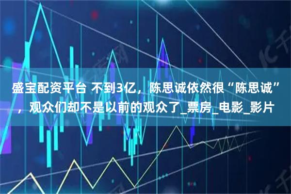盛宝配资平台 不到3亿，陈思诚依然很“陈思诚”，观众们却不是以前的观众了_票房_电影_影片