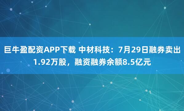 巨牛盈配资APP下载 中材科技：7月29日融券卖出1.92万股，融资融券余额8.5亿元
