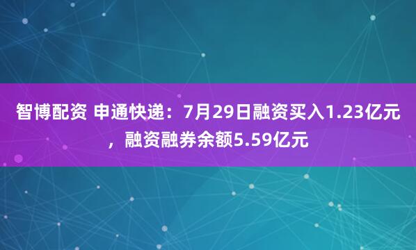智博配资 申通快递：7月29日融资买入1.23亿元，融资融券余额5.59亿元