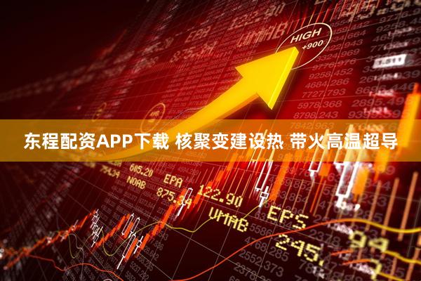 东程配资APP下载 核聚变建设热 带火高温超导