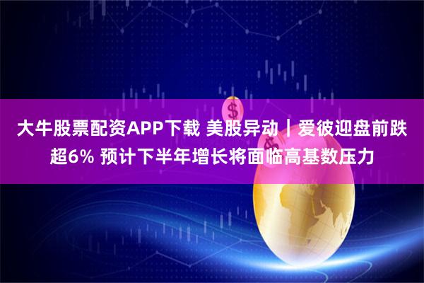 大牛股票配资APP下载 美股异动｜爱彼迎盘前跌超6% 预计下半年增长将面临高基数压力