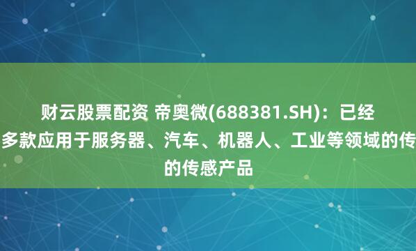 财云股票配资 帝奥微(688381.SH)：已经推出了多款应用于服务器、汽车、机器人、工业等领域的传感产品