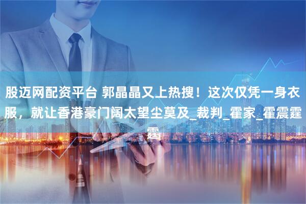 股迈网配资平台 郭晶晶又上热搜！这次仅凭一身衣服，就让香港豪门阔太望尘莫及_裁判_霍家_霍震霆