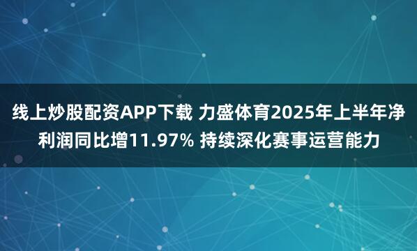 线上炒股配资APP下载 力盛体育2025年上半年净利润同比增11.97% 持续深化赛事运营能力