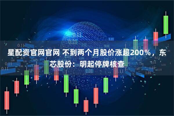 星配资官网官网 不到两个月股价涨超200％，东芯股份：明起停牌核查