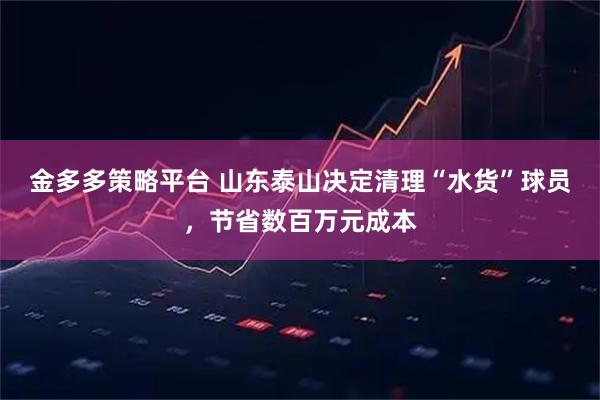 金多多策略平台 山东泰山决定清理“水货”球员，节省数百万元成本