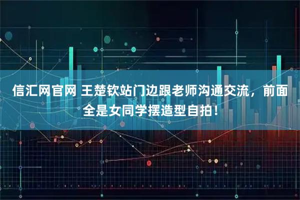 信汇网官网 王楚钦站门边跟老师沟通交流，前面全是女同学摆造型自拍！