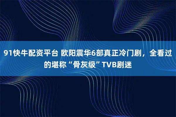 91快牛配资平台 欧阳震华6部真正冷门剧,全看过的堪称“骨灰级”TVB剧迷